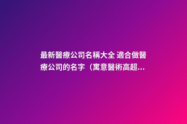 最新醫療公司名稱大全 適合做醫療公司的名字（寓意醫術高超的名字）-名學網-第1張-公司起名-玄機派